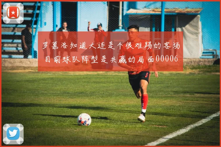 罗慕洛知道大连是个很难踢的客场 目前球队阵型是共赢的局面0000644