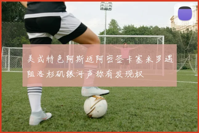 美式特色阿斯迈阿密签卡塞米罗遇阻洛杉矶银河声称有发现权